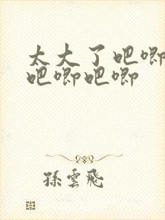 太大了吧唧吧唧吧唧吧唧