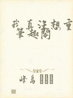 我真没想重生啊 笔趣阁