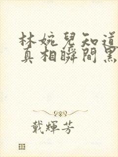 林婉儿知道林珙真相瞬间黑化