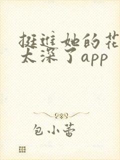 挺进她的花苞啊太深了app