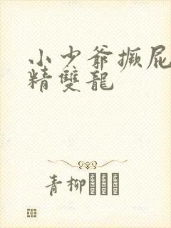 小少爷撅屁股授精双龙