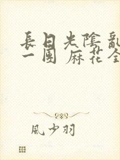 长日光阴 乱作一团 麻花全文无删减