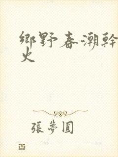 乡野春潮干柴烈火