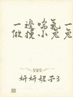 一边喘气一边叫做摸小兔兔作