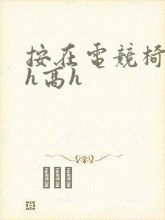 按在电竞椅上ch高h