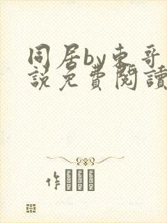 同居by东哥小说免费阅读全文无弹窗