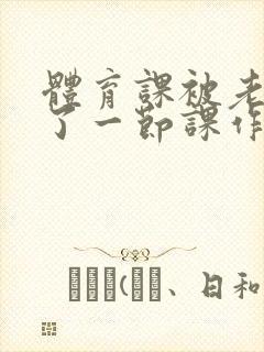 体育课被老师C了一节课作文