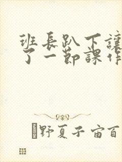 班长趴下让我C了一节课作文