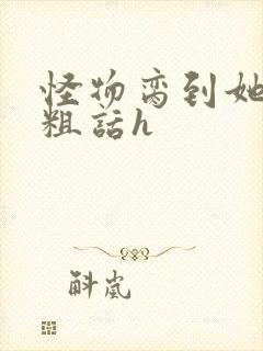 怪物脔到她哭h粗话h