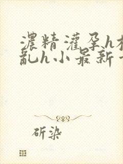 浓精灌孕h校园乱h小最新章节