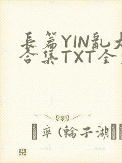 长篇YIN乱大合集TXT全文下载