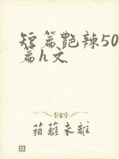 短篇艳辣500篇h文