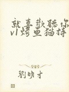 就喜欢听你叫1v1烤鱼猫持竿钓鱼