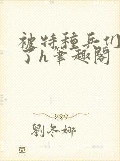 被特种兵们肉晕了h笔趣阁