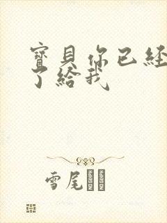 宝贝你已经长大了给我