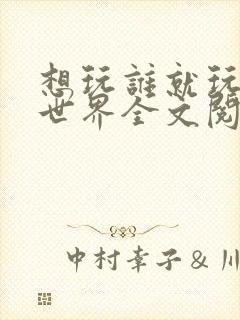 想玩谁就玩谁的世界全文阅读