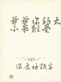 爷爷你的太大了小米难受