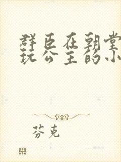 群臣在朝堂上却玩公主的小说