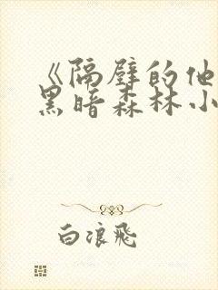 《隔壁的他by黑暗森林小说笔趣》