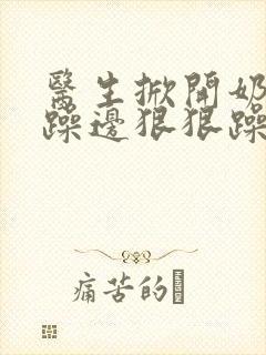 医生掀开奶罩边躁边狠狠躁视频