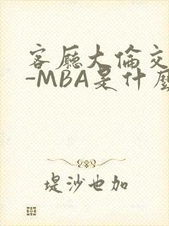 客厅大伦交侩H-MBA是什么