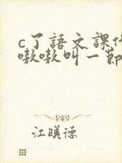 c了语文课代表嗷嗷叫一节课文