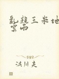 乱亲玉米地初尝云雨