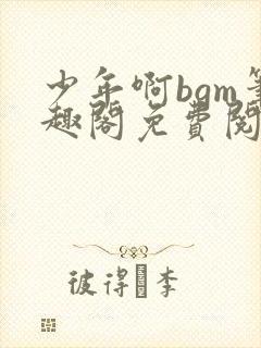 少年啊bgm笔趣阁免费阅读全文下载