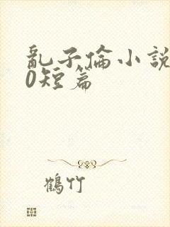 乱子伦小说500短篇