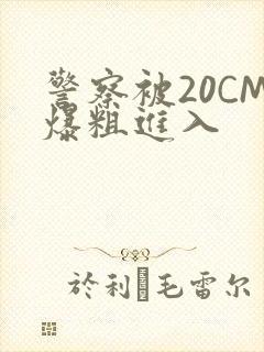 警察被20CM爆粗进入