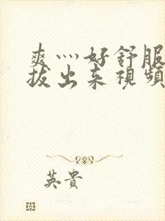 爽灬好舒服灬别拔出来视频人