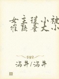 女主从小被秘药催熟养大小说