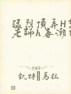 猛烈顶弄H禁欲老师h春潮视频