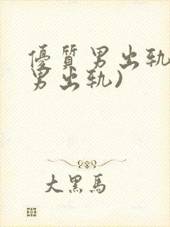 优质男出轨h(男出轨)