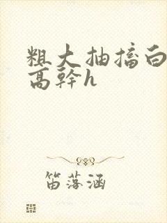 粗大抽搐白浊h高干h