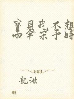 宝贝我不想带小雨伞宋予时