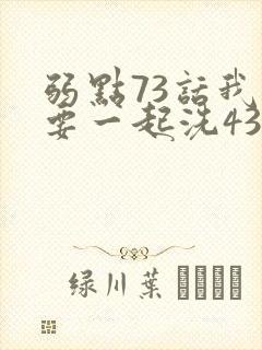 弱点73话我也要一起洗43321
