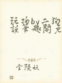玩物by二狗小说笔趣阁免费阅读