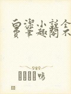 白洁小说全文免费笔趣阁不知所措