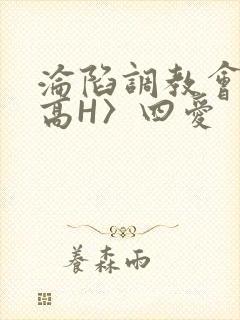 沦陷调教会所〈高H〉四爱