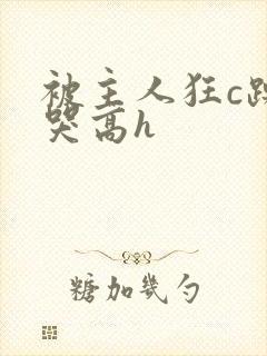 被主人狂c躁到哭高h