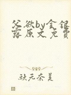 父欲by金银花露原文免费阅读笔趣阁