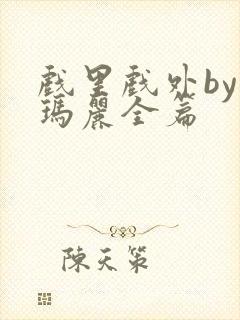 戏里戏外by苏玛丽全篇