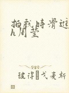 拍戏时滑进去了h周莹