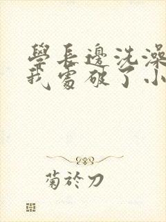 学长边洗澡边把我处破了小说