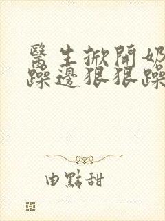 医生掀开奶罩边躁边狠狠躁视频