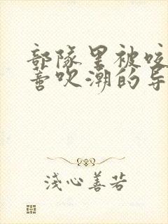 部队里被咬住花蒂吹潮的导演是谁