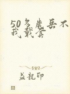 50多岁岳不让我戴套