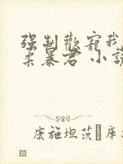 强制欢宠我的温柔暴君 小说