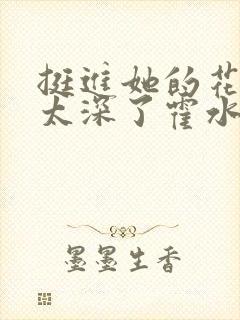 挺进她的花苞啊太深了霍水视频